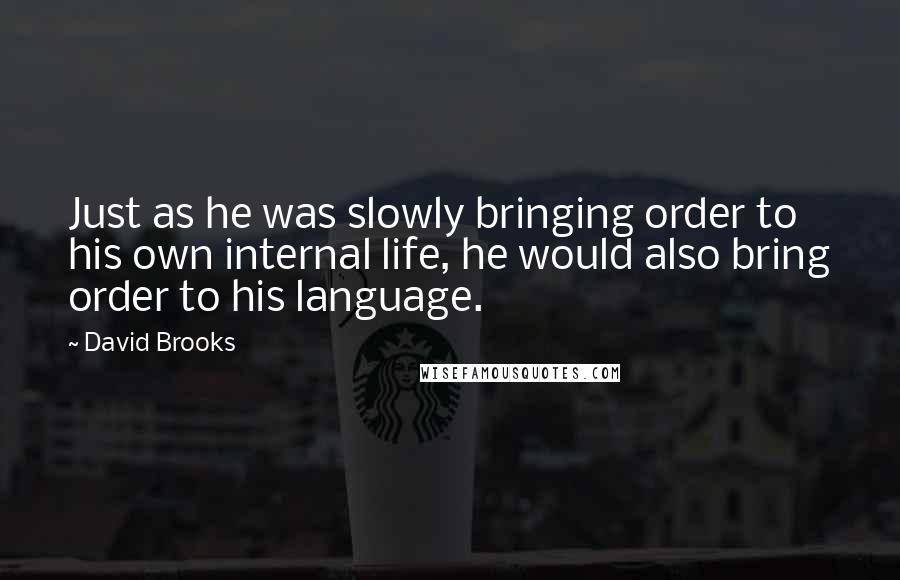 David Brooks Quotes: Just as he was slowly bringing order to his own internal life, he would also bring order to his language.