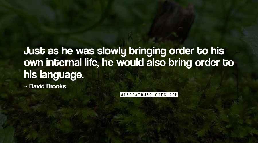 David Brooks Quotes: Just as he was slowly bringing order to his own internal life, he would also bring order to his language.