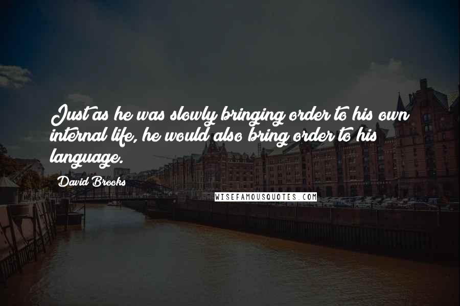 David Brooks Quotes: Just as he was slowly bringing order to his own internal life, he would also bring order to his language.