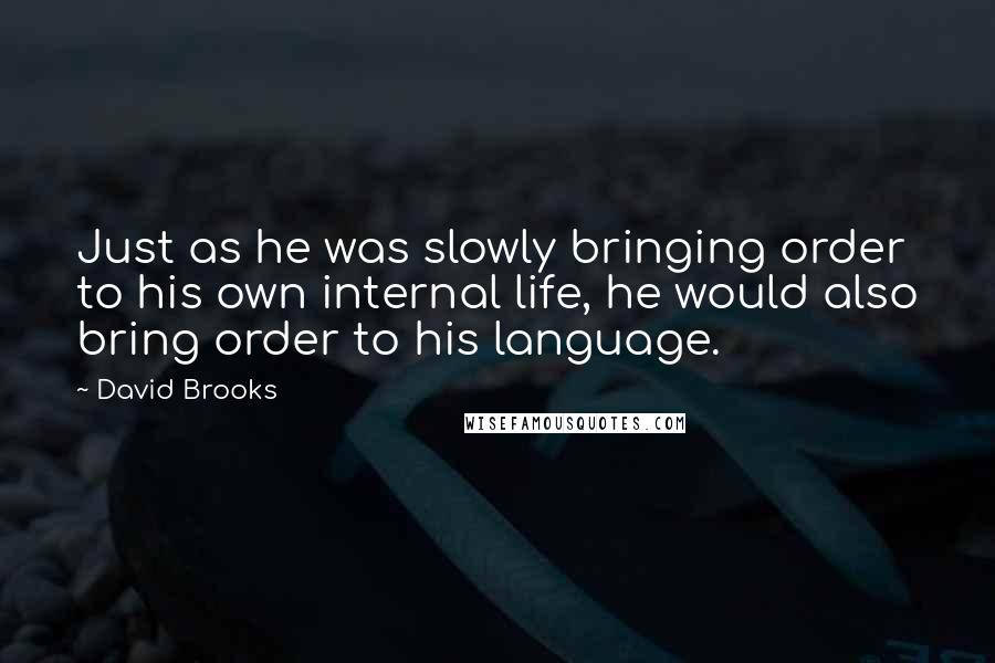 David Brooks Quotes: Just as he was slowly bringing order to his own internal life, he would also bring order to his language.