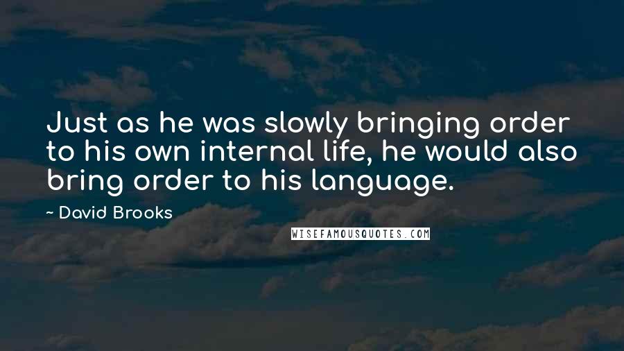 David Brooks Quotes: Just as he was slowly bringing order to his own internal life, he would also bring order to his language.