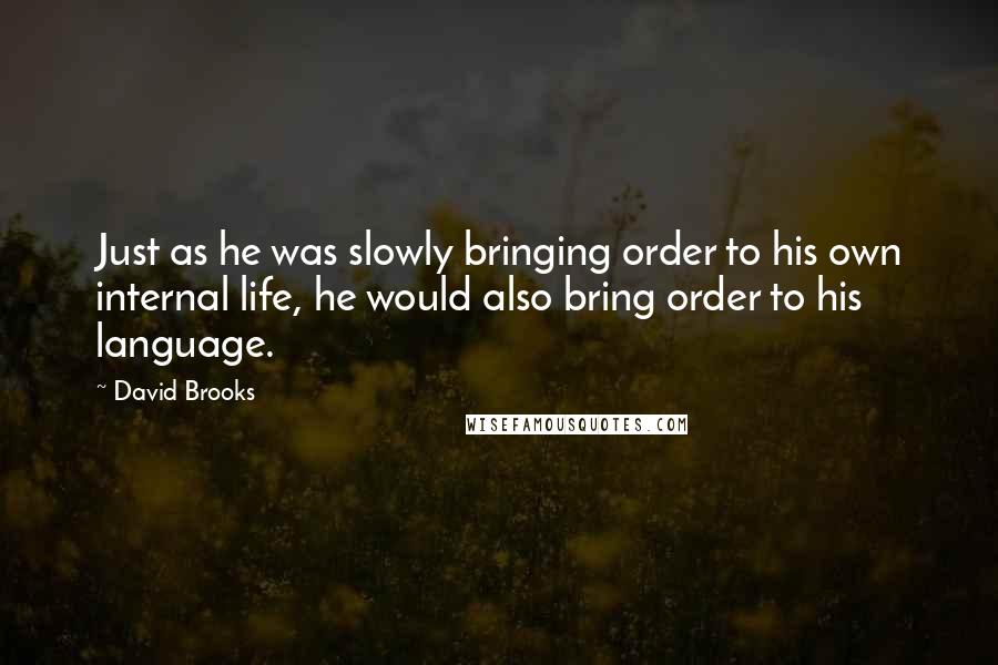 David Brooks Quotes: Just as he was slowly bringing order to his own internal life, he would also bring order to his language.