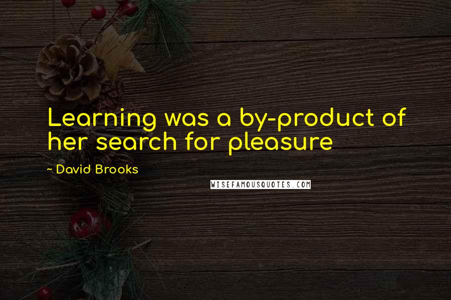 David Brooks Quotes: Learning was a by-product of her search for pleasure