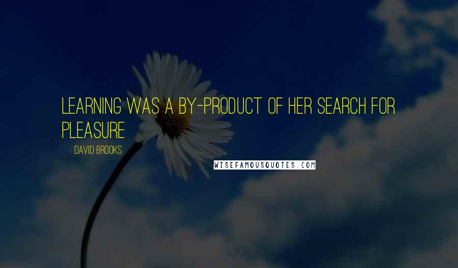 David Brooks Quotes: Learning was a by-product of her search for pleasure