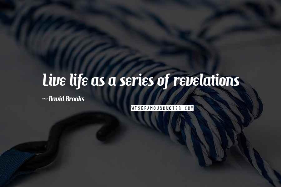 David Brooks Quotes: Live life as a series of revelations