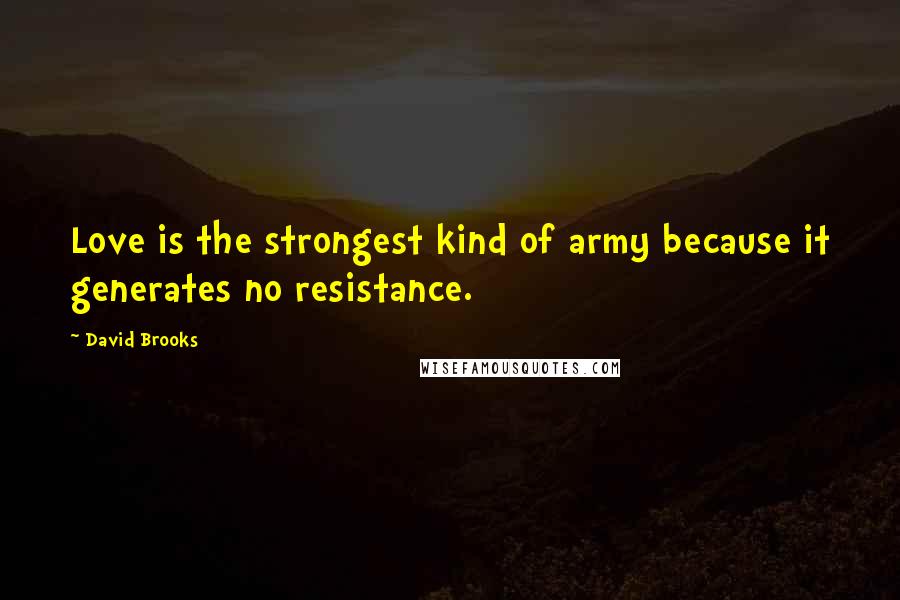 David Brooks Quotes: Love is the strongest kind of army because it generates no resistance.
