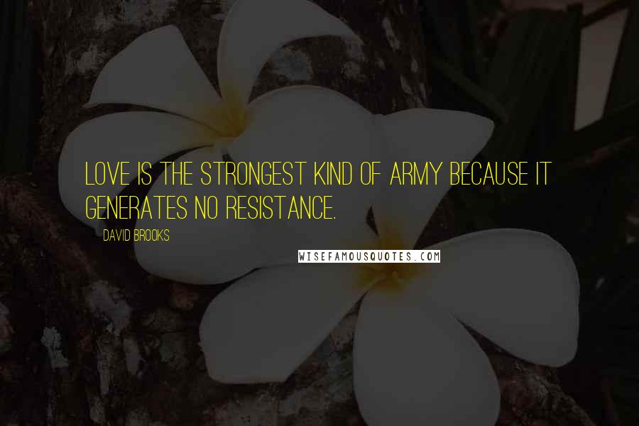 David Brooks Quotes: Love is the strongest kind of army because it generates no resistance.