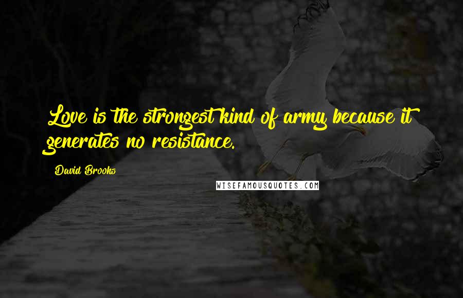 David Brooks Quotes: Love is the strongest kind of army because it generates no resistance.