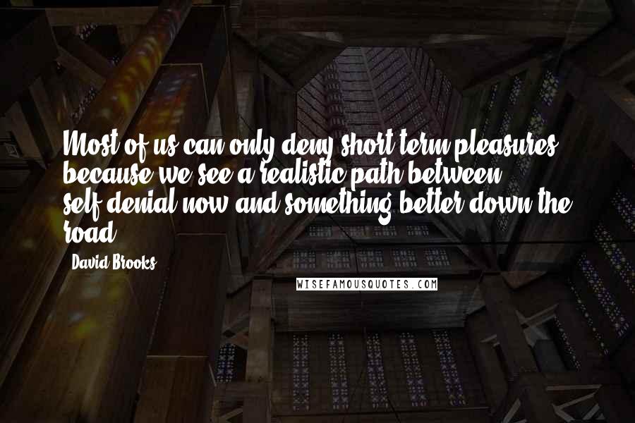 David Brooks Quotes: Most of us can only deny short-term pleasures because we see a realistic path between self-denial now and something better down the road.