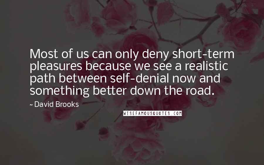 David Brooks Quotes: Most of us can only deny short-term pleasures because we see a realistic path between self-denial now and something better down the road.