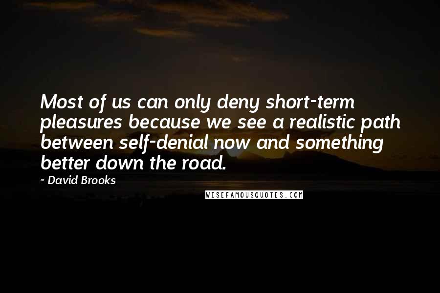 David Brooks Quotes: Most of us can only deny short-term pleasures because we see a realistic path between self-denial now and something better down the road.