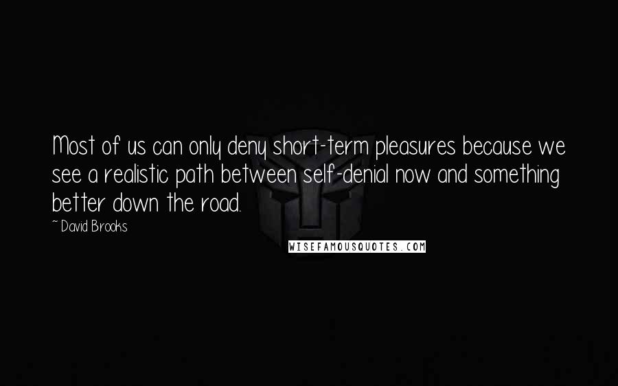 David Brooks Quotes: Most of us can only deny short-term pleasures because we see a realistic path between self-denial now and something better down the road.
