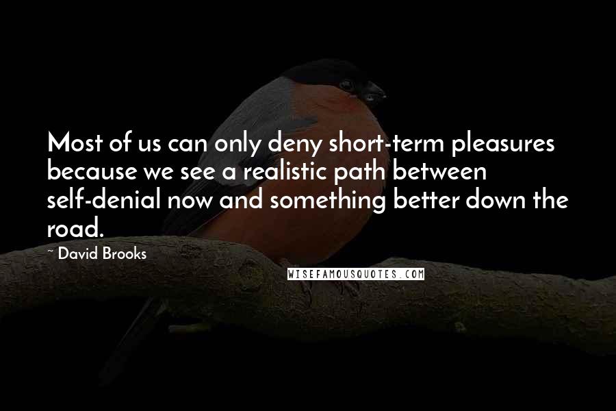 David Brooks Quotes: Most of us can only deny short-term pleasures because we see a realistic path between self-denial now and something better down the road.