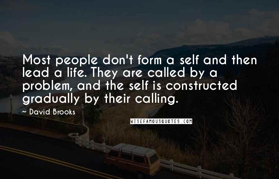 David Brooks Quotes: Most people don't form a self and then lead a life. They are called by a problem, and the self is constructed gradually by their calling.