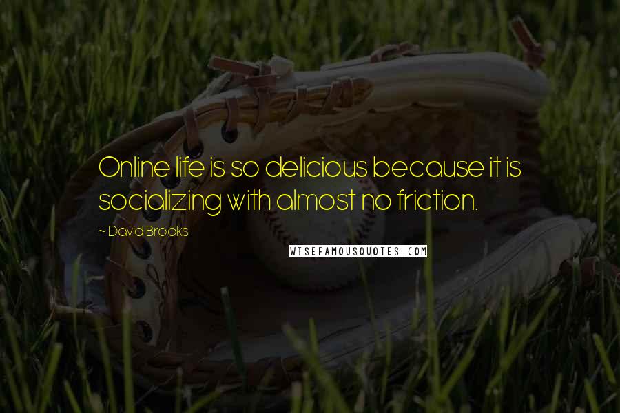 David Brooks Quotes: Online life is so delicious because it is socializing with almost no friction.