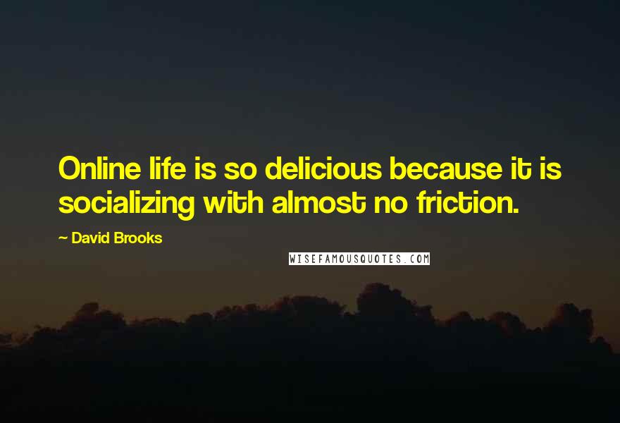 David Brooks Quotes: Online life is so delicious because it is socializing with almost no friction.