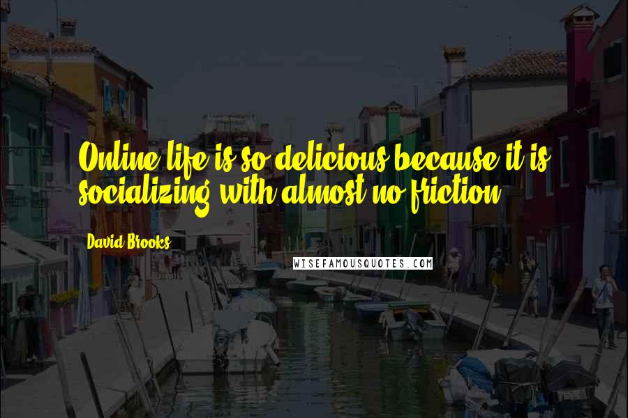 David Brooks Quotes: Online life is so delicious because it is socializing with almost no friction.