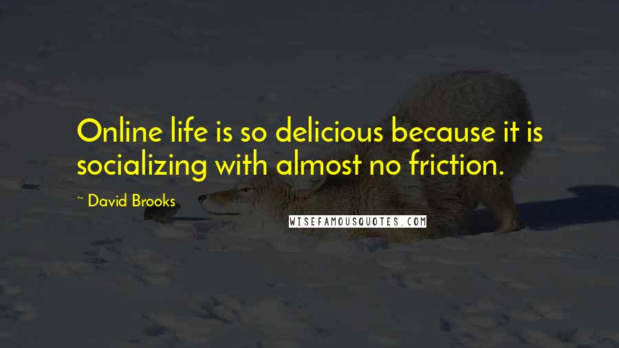 David Brooks Quotes: Online life is so delicious because it is socializing with almost no friction.