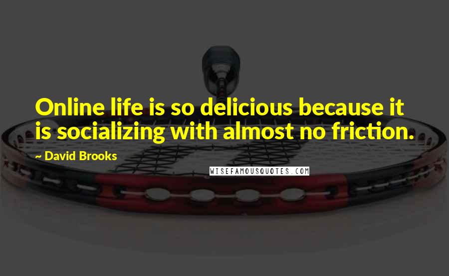 David Brooks Quotes: Online life is so delicious because it is socializing with almost no friction.