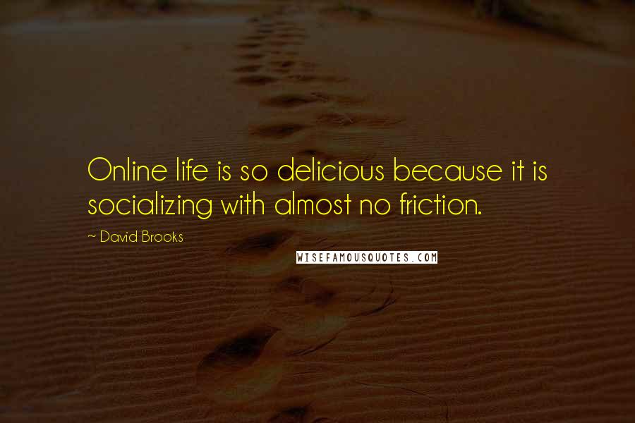 David Brooks Quotes: Online life is so delicious because it is socializing with almost no friction.