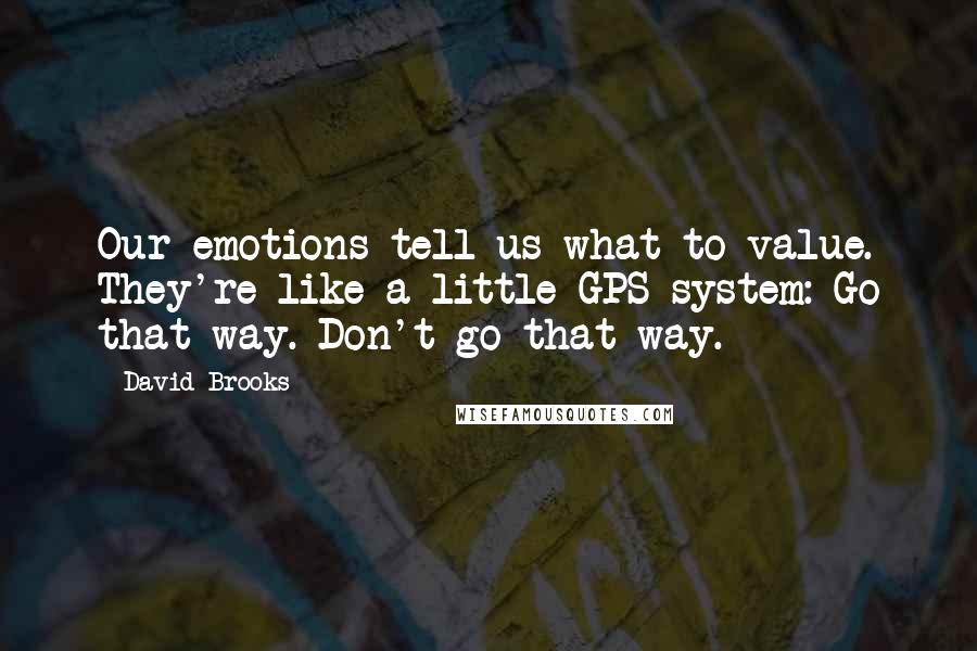 David Brooks Quotes: Our emotions tell us what to value. They're like a little GPS system: Go that way. Don't go that way.