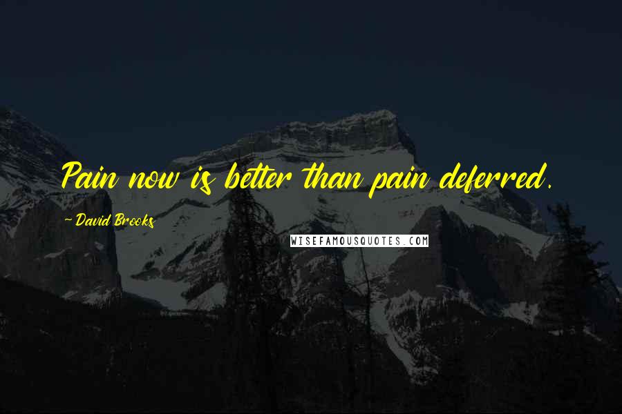 David Brooks Quotes: Pain now is better than pain deferred.