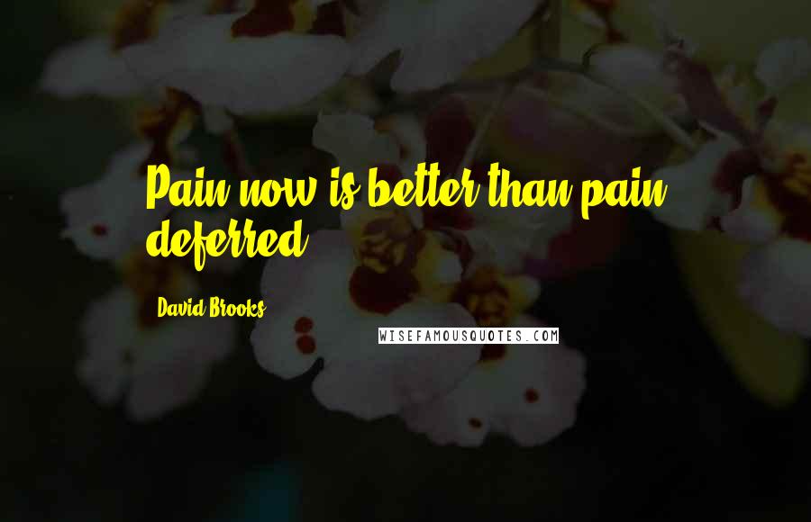 David Brooks Quotes: Pain now is better than pain deferred.