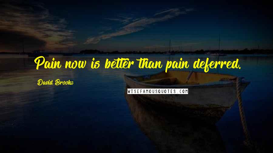 David Brooks Quotes: Pain now is better than pain deferred.
