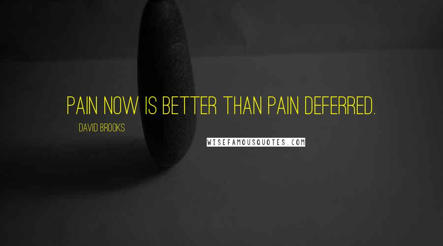 David Brooks Quotes: Pain now is better than pain deferred.