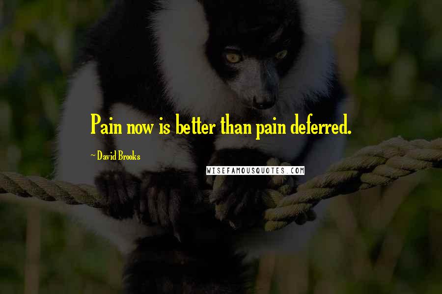 David Brooks Quotes: Pain now is better than pain deferred.