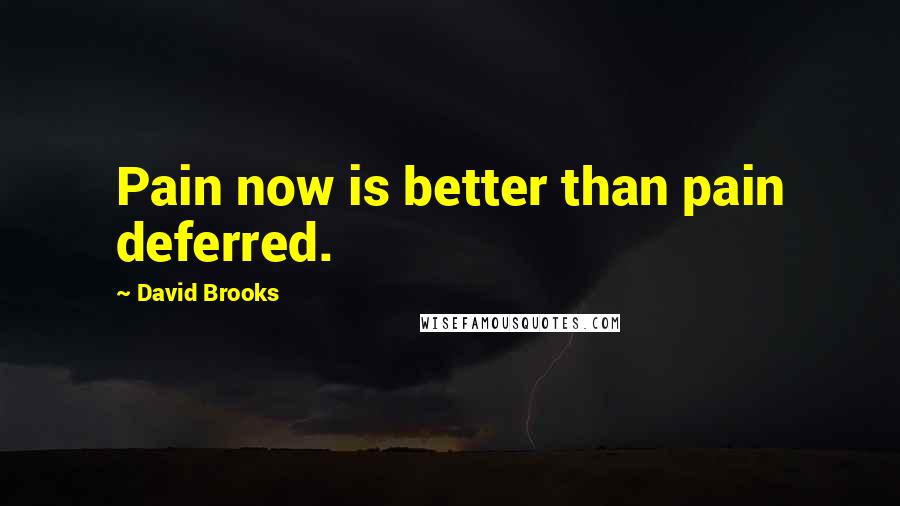 David Brooks Quotes: Pain now is better than pain deferred.