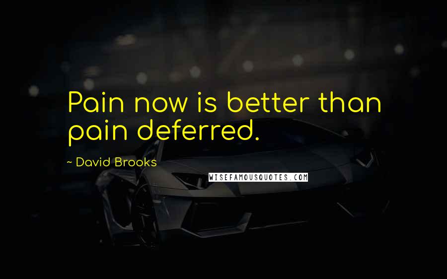 David Brooks Quotes: Pain now is better than pain deferred.