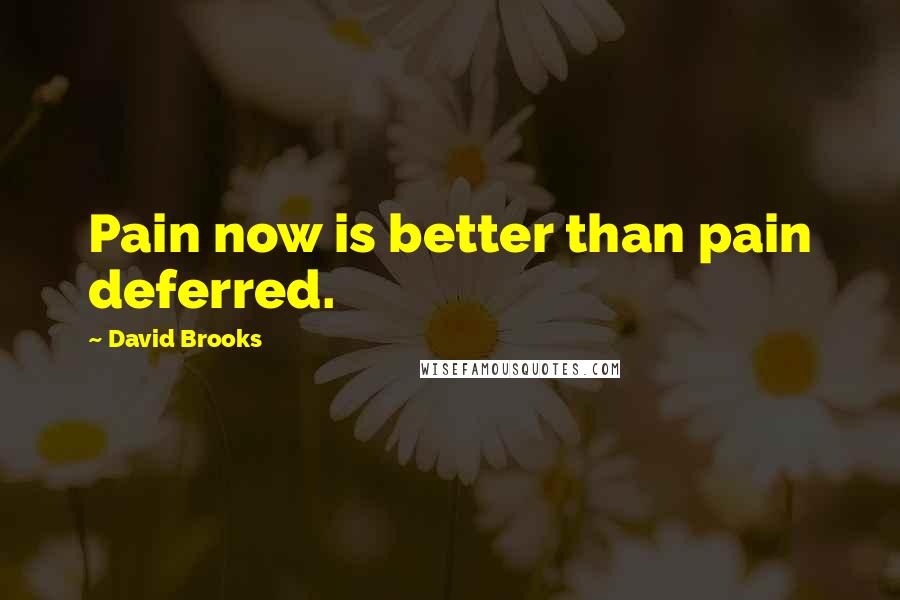 David Brooks Quotes: Pain now is better than pain deferred.
