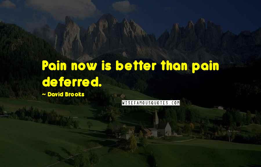 David Brooks Quotes: Pain now is better than pain deferred.
