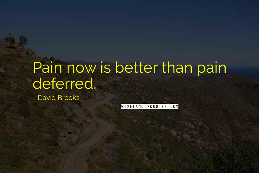 David Brooks Quotes: Pain now is better than pain deferred.