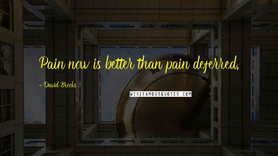 David Brooks Quotes: Pain now is better than pain deferred.