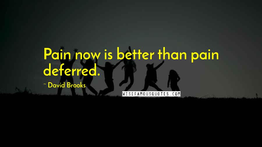 David Brooks Quotes: Pain now is better than pain deferred.