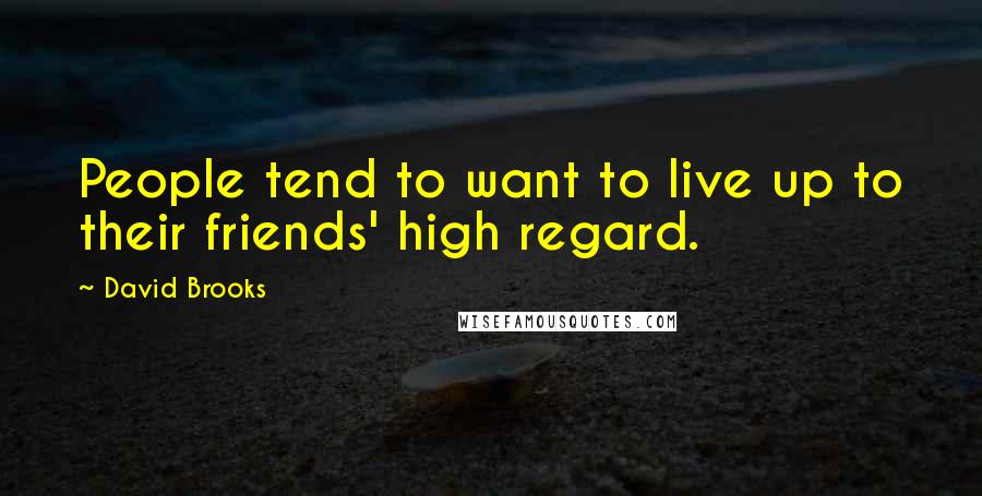 David Brooks Quotes: People tend to want to live up to their friends' high regard.