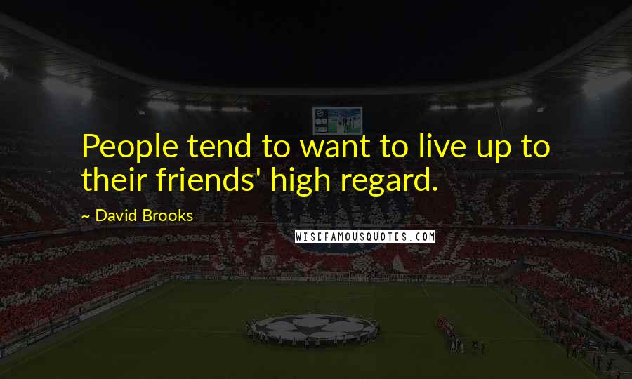 David Brooks Quotes: People tend to want to live up to their friends' high regard.
