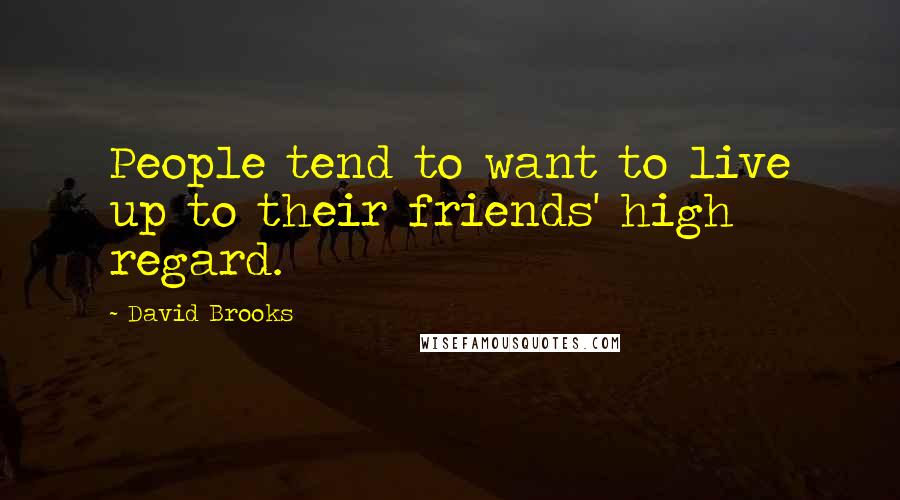 David Brooks Quotes: People tend to want to live up to their friends' high regard.
