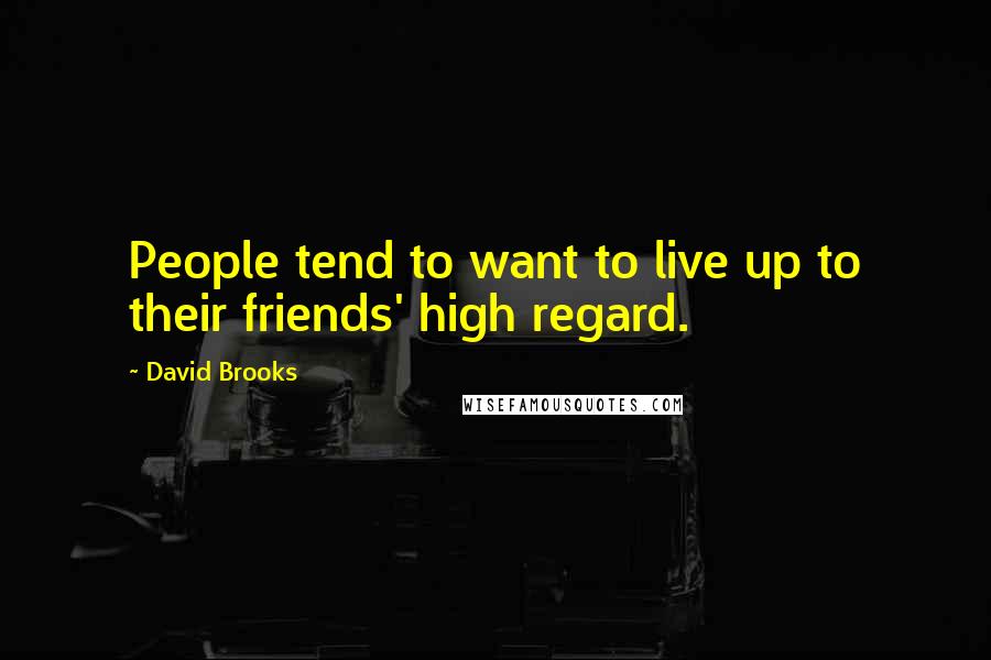 David Brooks Quotes: People tend to want to live up to their friends' high regard.