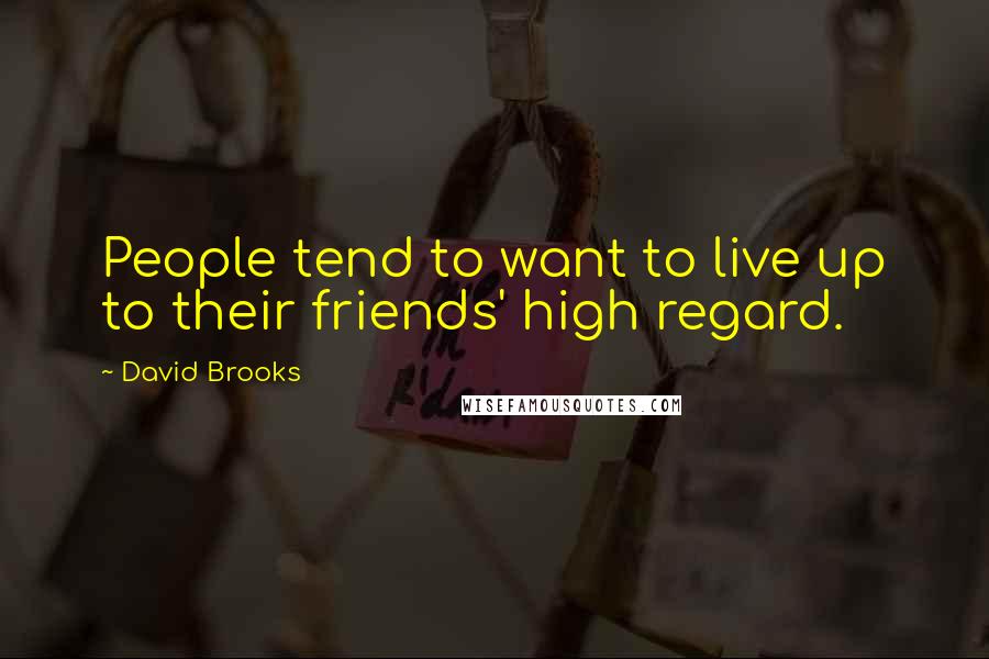 David Brooks Quotes: People tend to want to live up to their friends' high regard.