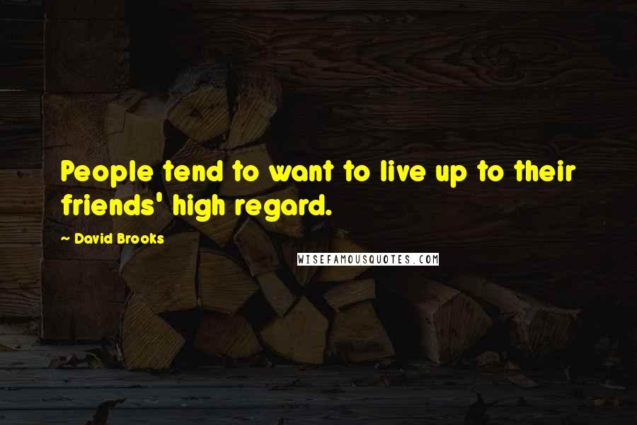 David Brooks Quotes: People tend to want to live up to their friends' high regard.
