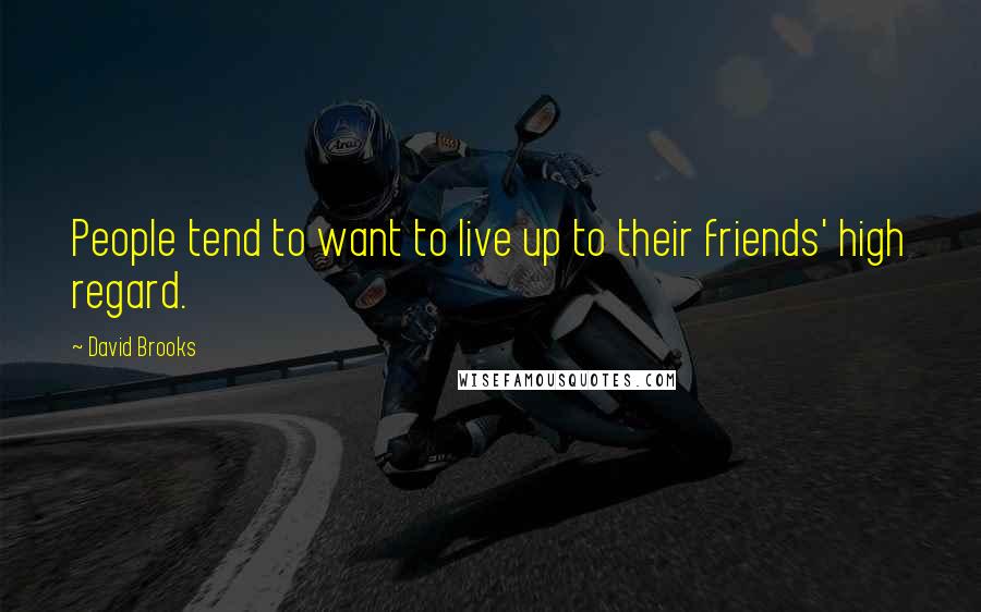 David Brooks Quotes: People tend to want to live up to their friends' high regard.