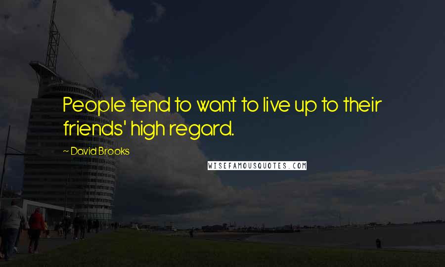 David Brooks Quotes: People tend to want to live up to their friends' high regard.