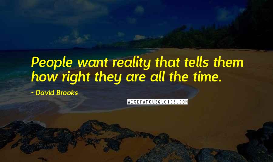 David Brooks Quotes: People want reality that tells them how right they are all the time.