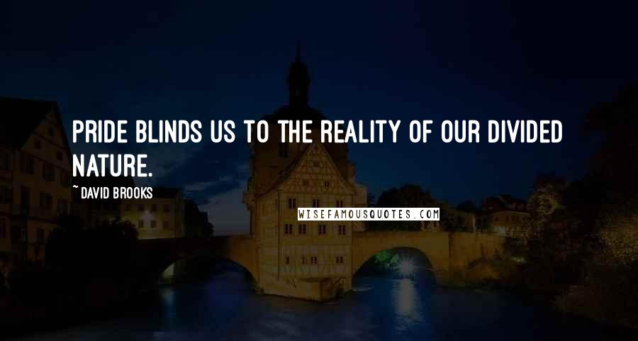 David Brooks Quotes: Pride blinds us to the reality of our divided nature.