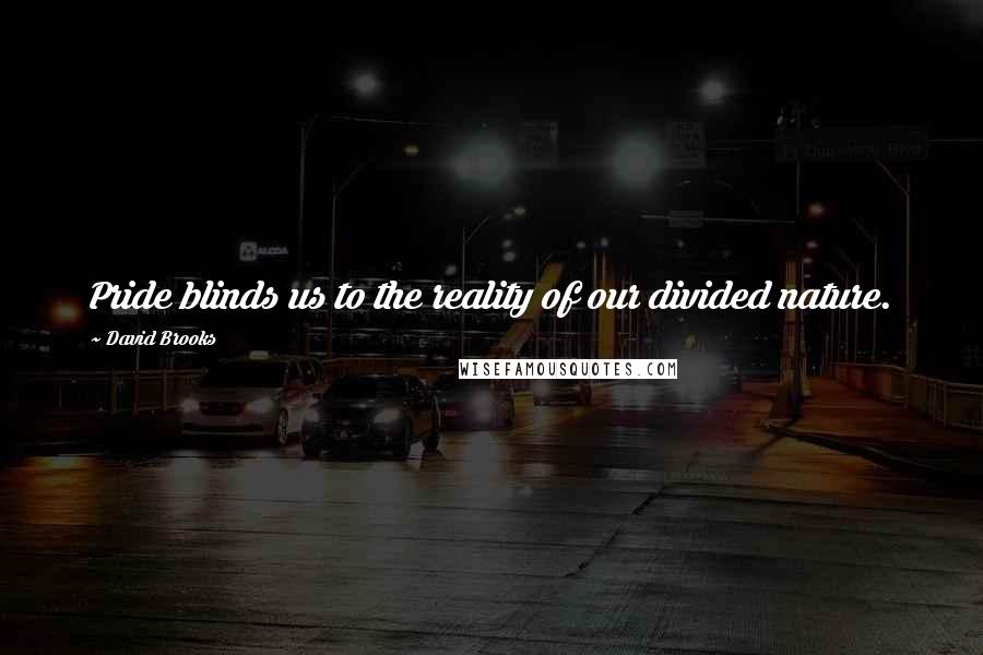 David Brooks Quotes: Pride blinds us to the reality of our divided nature.