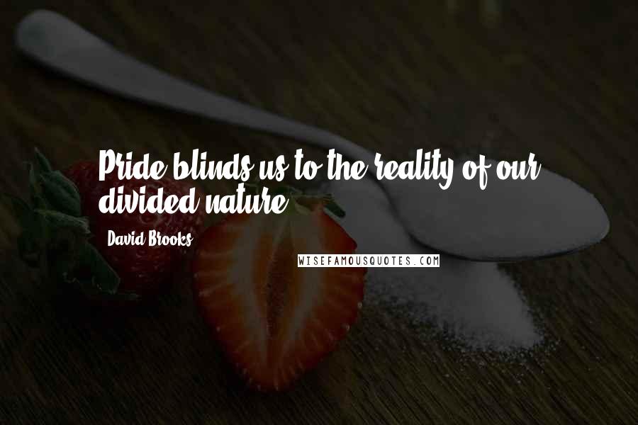 David Brooks Quotes: Pride blinds us to the reality of our divided nature.