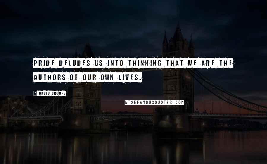 David Brooks Quotes: Pride deludes us into thinking that we are the authors of our own lives.